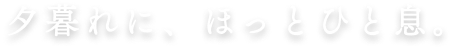 夕暮れに、ほっとひと息。