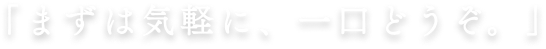「まずは気軽に、一口どうぞ。」