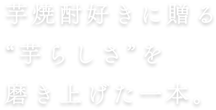 芋焼酎好きに贈る“芋らしさ”を磨き上げた一本。ひと口で甘く華やぐ香り。