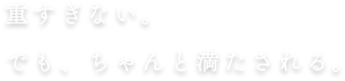 重すぎない。でも、ちゃんと満たされる。